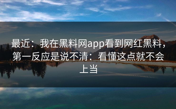 最近:我在黑料网app看到网红黑料,第一反应是说不清:看懂这点就不会上当