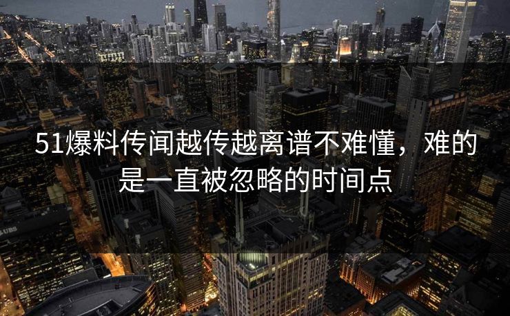 51爆料传闻越传越离谱不难懂，难的是一直被忽略的时间点