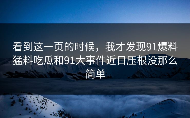 看到这一页的时候，我才发现91爆料猛料吃瓜和91大事件近日压根没那么简单