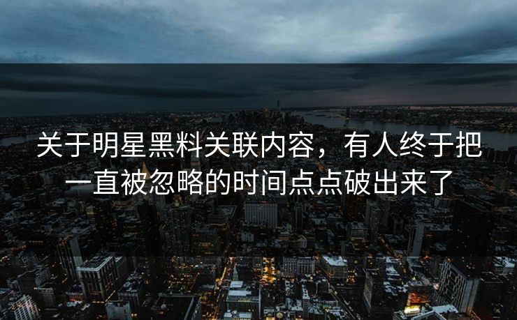关于明星黑料关联内容，有人终于把一直被忽略的时间点点破出来了