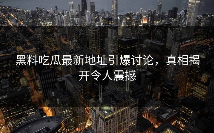 黑料吃瓜最新地址引爆讨论，真相揭开令人震撼