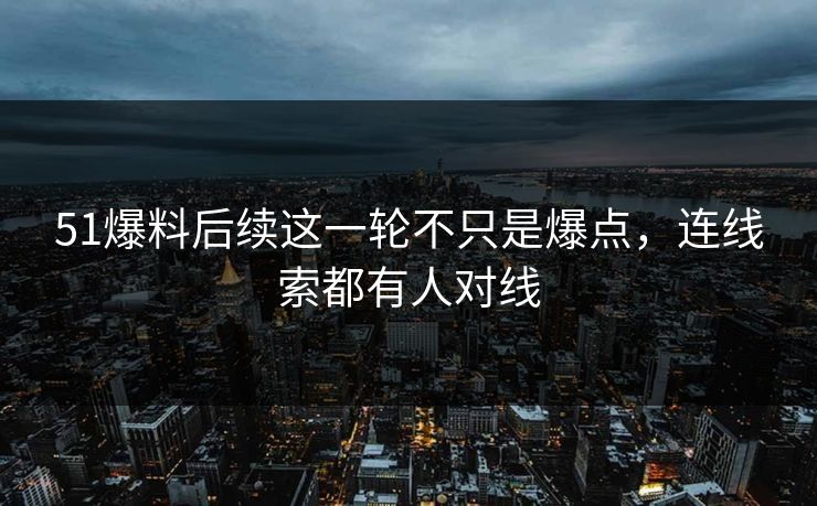 51爆料后续这一轮不只是爆点，连线索都有人对线