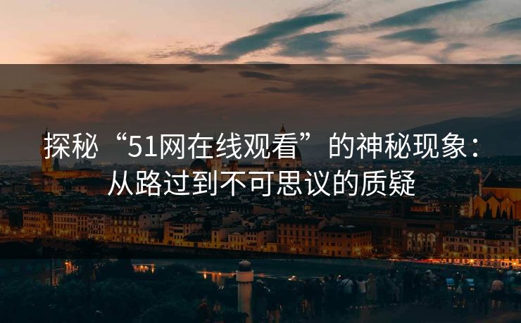 探秘“51网在线观看”的神秘现象:从路过到不可思议的质疑