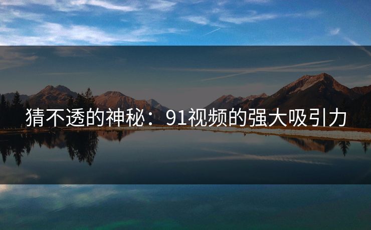 猜不透的神秘：91视频的强大吸引力