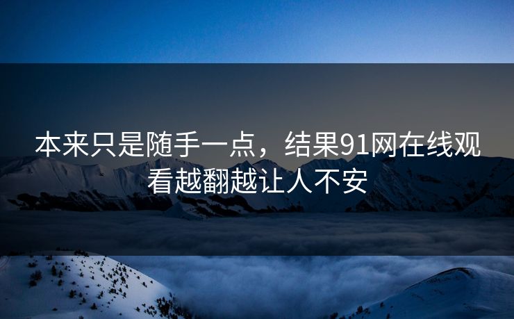 本来只是随手一点,结果91网在线观看越翻越让人不安 本来只是随手一点,结果91网在线观看越翻越让人不安