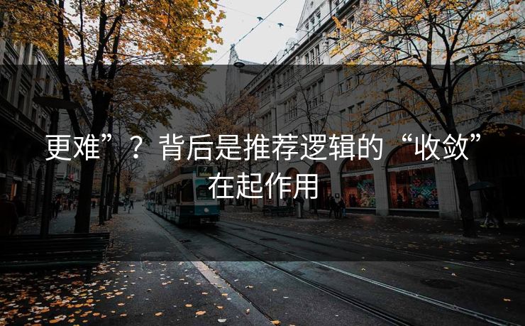 更难”?背后是推荐逻辑的“收敛”在起作用 更难”?背后是推荐逻辑的“收敛”在起作用