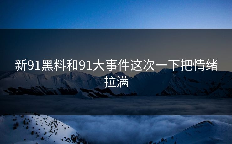 新91黑料和91大事件这次一下把情绪拉满 新91黑料和91大事件这次一下把情绪拉满
