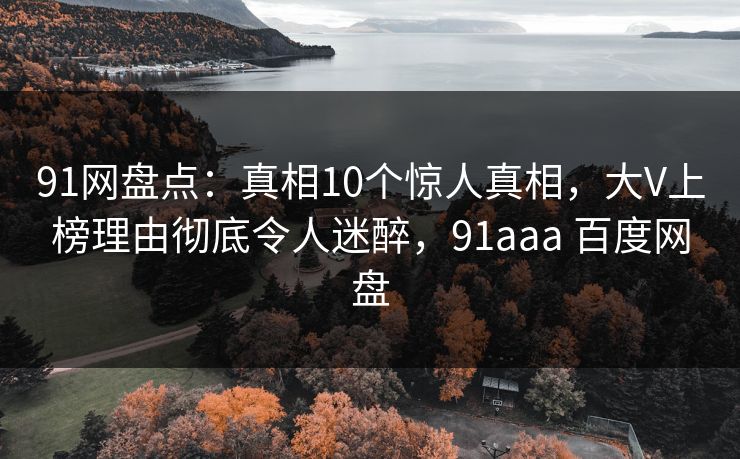 91网盘点：真相10个惊人真相，大V上榜理由彻底令人迷醉，91aaa 百度网盘