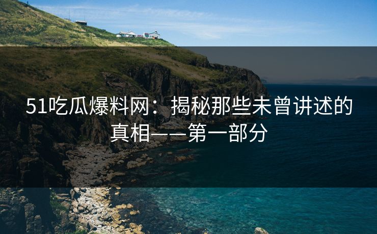 51吃瓜爆料网：揭秘那些未曾讲述的真相——第一部分
