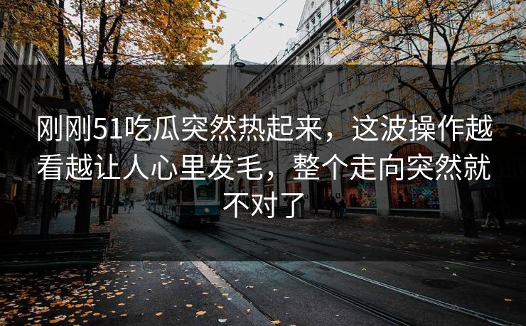 刚刚51吃瓜突然热起来，这波操作越看越让人心里发毛，整个走向突然就不对了
