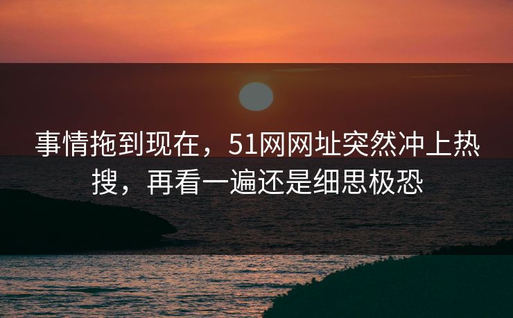 事情拖到现在，51网网址突然冲上热搜，再看一遍还是细思极恐
